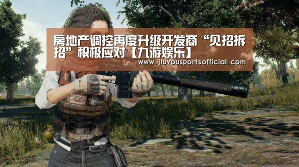 房地产调控再度升级开发商“见招拆招”积极应对【九游娱乐】(图1) 9游官网