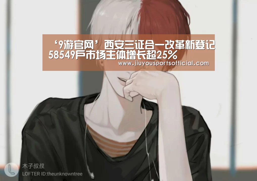 ‘9游官网’西安三证合一改革新登记58549户市场主体增长超25%(图2)